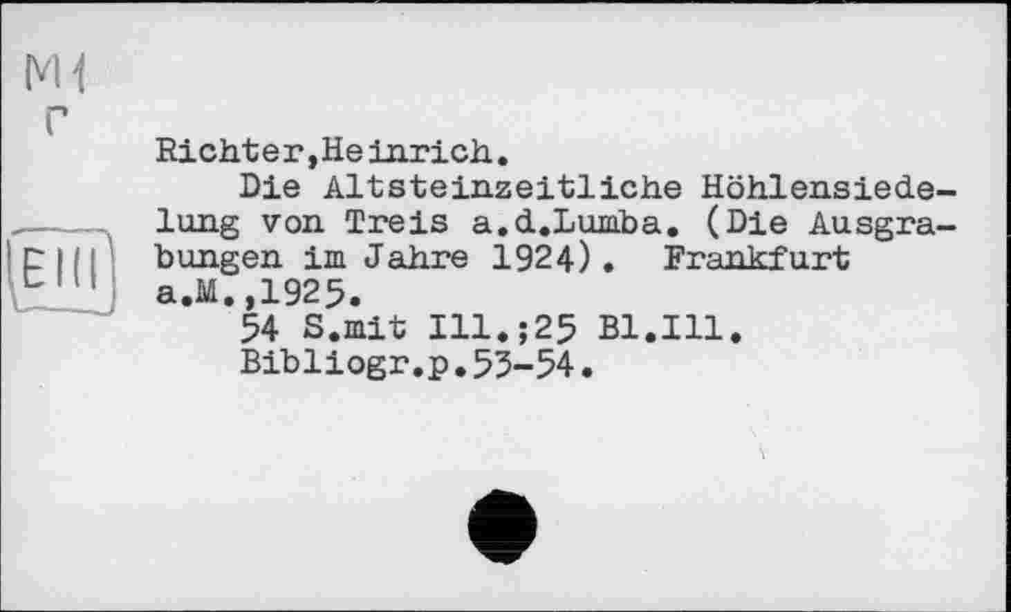 ﻿
Richt e г, He inrich.
Die Altsteinzeitliche Höhlensiede-lung von Treis a.d.Luniba. (Die Ausgrabungen im Jahre 1924). Frankfurt a.M. .1925.
54 S.mit Ill.;25 Bl.Ill.
Bibliogr,p.53-54•